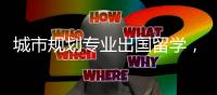 城市规划专业出国留学，英美院校哪所比较好？