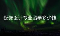 配饰设计专业留学多少钱？